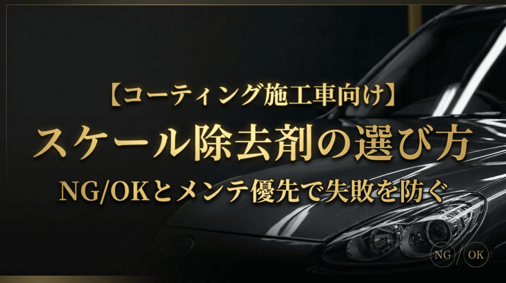 コーティング施工車向けスケール除去剤の選び方｜NG/OKとメンテ優先で失敗を防ぐ