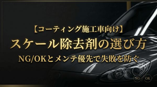 コーティング施工車向けスケール除去剤の選び方|NG/OKとメンテ優先で失敗を防ぐ